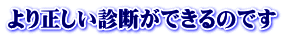 より正しい診断ができるのです 